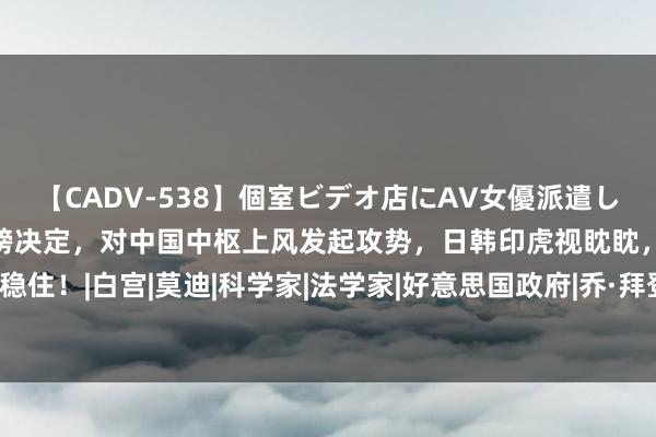 【CADV-538】個室ビデオ店にAV女優派遣します。8時間DX 拜登重磅决定，对中国中枢上风发起攻势，日韩印虎视眈眈，但中国能稳住！|白宫|莫迪|科学家|法学家|好意思国政府|乔·拜登|寰球供应链|好意思国政事东谈主物