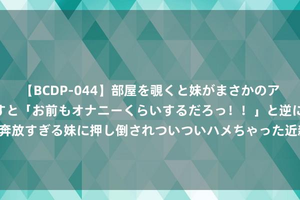 【BCDP-044】部屋を覗くと妹がまさかのアナルオナニー。問いただすと「お前もオナニーくらいするだろっ！！」と逆に襲われたボク…。性に奔放すぎる妹に押し倒されついついハメちゃった近親性交12編 口红推选：这些口红色号超显白，打造出水润感王人备的魅惑诱光唇！|唇膏|唇色|哑光|肤色|唇部