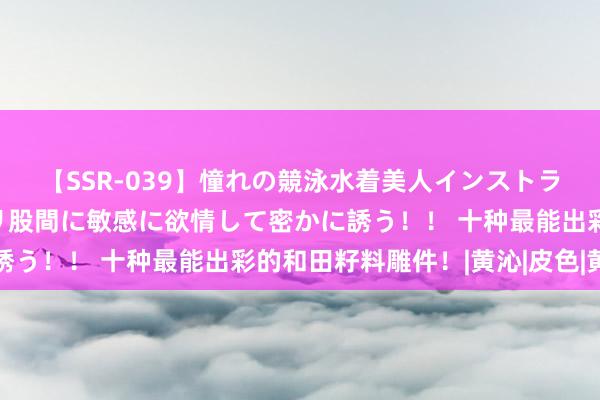 【SSR-039】憧れの競泳水着美人インストラクターは生徒のモッコリ股間に敏感に欲情して密かに誘う！！ 十种最能出彩的和田籽料雕件！|黄沁|皮色|黄玉