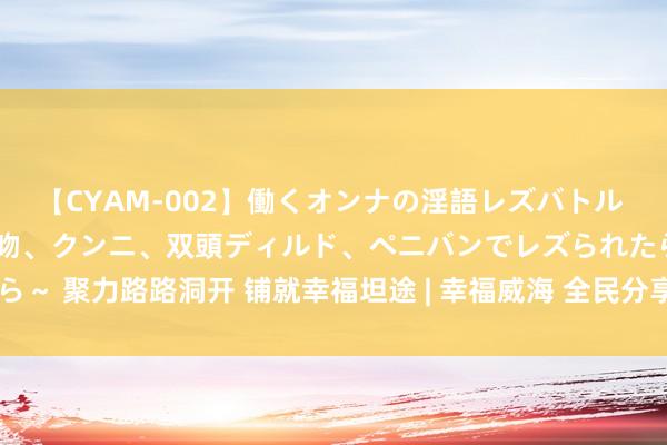 【CYAM-002】働くオンナの淫語レズバトル 2 ～もしも職場で濃厚接吻、クンニ、双頭ディルド、ペニバンでレズられたら～ 聚力路路洞开 铺就幸福坦途 | 幸福威海 全民分享——2024民生实事探认知