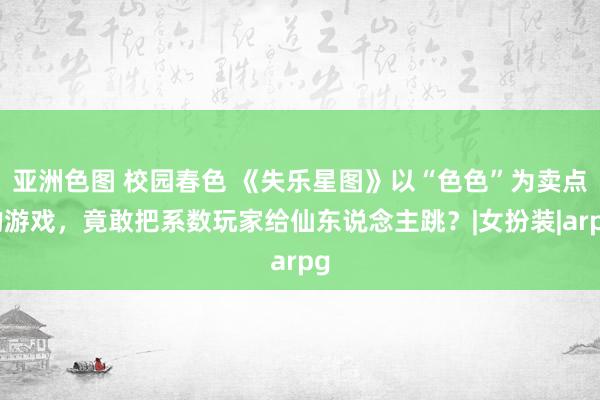 亚洲色图 校园春色 《失乐星图》以“色色”为卖点的游戏，竟敢把系数玩家给仙东说念主跳？|女扮装|arpg