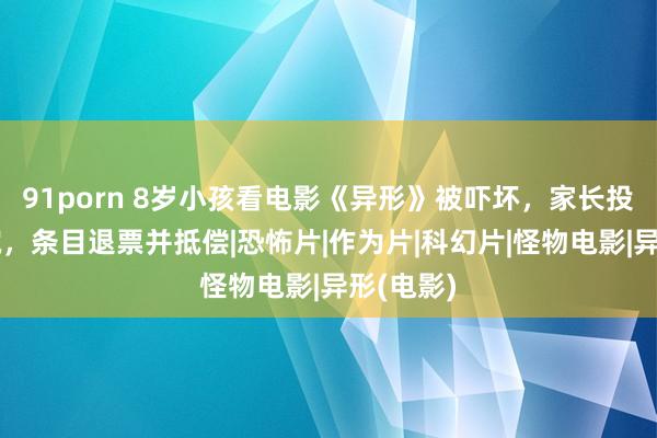 91porn 8岁小孩看电影《异形》被吓坏，家长投诉电影院，条目退票并抵偿|恐怖片|作为片|科幻片|怪物电影|异形(电影)