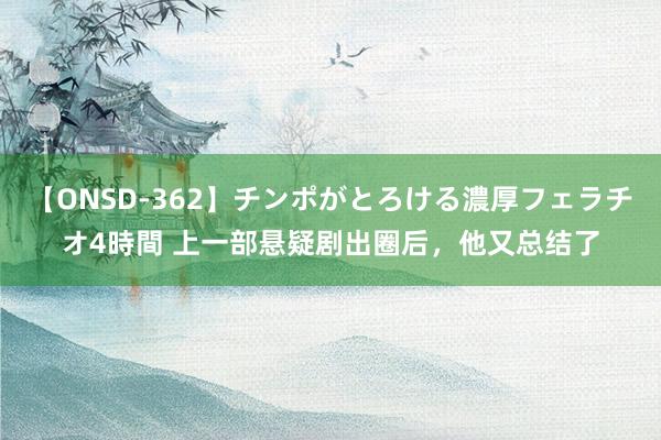 【ONSD-362】チンポがとろける濃厚フェラチオ4時間 上一部悬疑剧出圈后，他又总结了