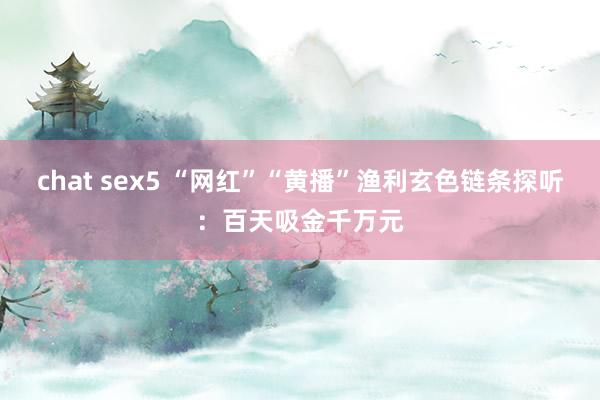 chat sex5 “网红”“黄播”渔利玄色链条探听：百天吸金千万元