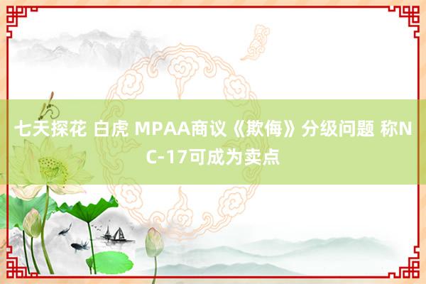 七天探花 白虎 MPAA商议《欺侮》分级问题 称NC-17可成为卖点