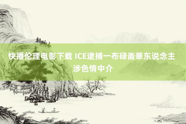 快播伦理电影下载 ICE逮捕一布碌崙華东说念主 涉色情中介