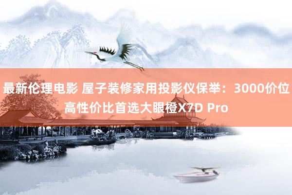 最新伦理电影 屋子装修家用投影仪保举：3000价位高性价比首选大眼橙X7D Pro