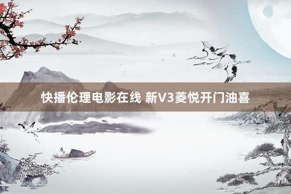 快播伦理电影在线 新V3菱悦开门油喜