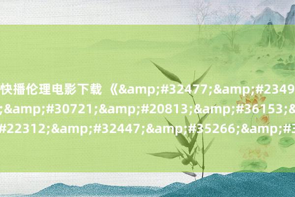 快播伦理电影下载 《&#32477;&#23494;&#20195;&#30721;&#20813;&#36153;&#22312;&#32447;&#35266;&#30475;》现在4k顶级画质的电影