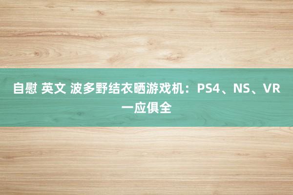 自慰 英文 波多野结衣晒游戏机：PS4、NS、VR一应俱全