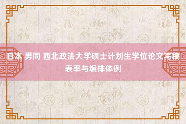 日本 男同 西北政法大学硕士计划生学位论文写稿表率与编排体例