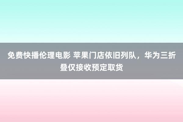 免费快播伦理电影 苹果门店依旧列队，华为三折叠仅接收预定取货