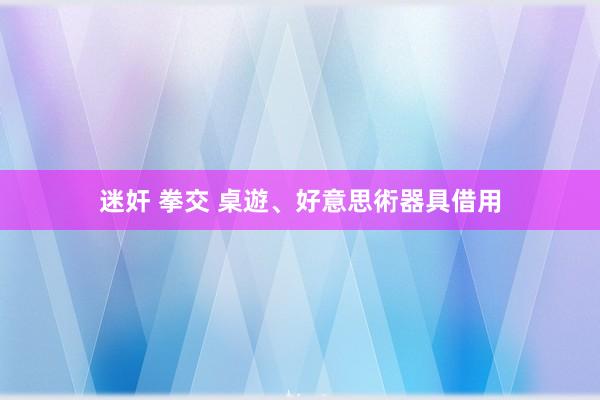 迷奸 拳交 桌遊、好意思術器具借用