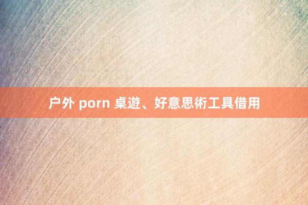 户外 porn 桌遊、好意思術工具借用