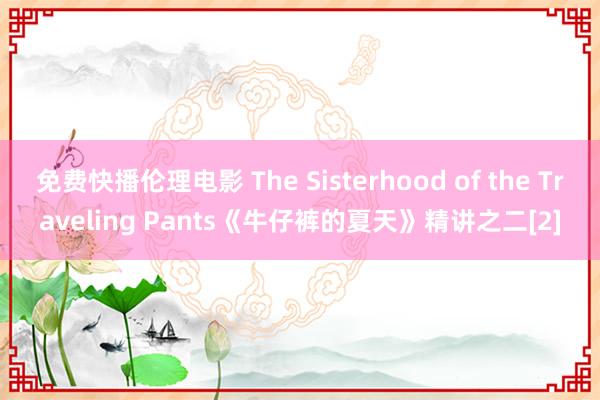 免费快播伦理电影 The Sisterhood of the Traveling Pants《牛仔裤的夏天》精讲之二[2]