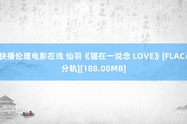 快播伦理电影在线 仙羽《猫在一说念 LOVE》[FLAC/分轨][188.08MB]