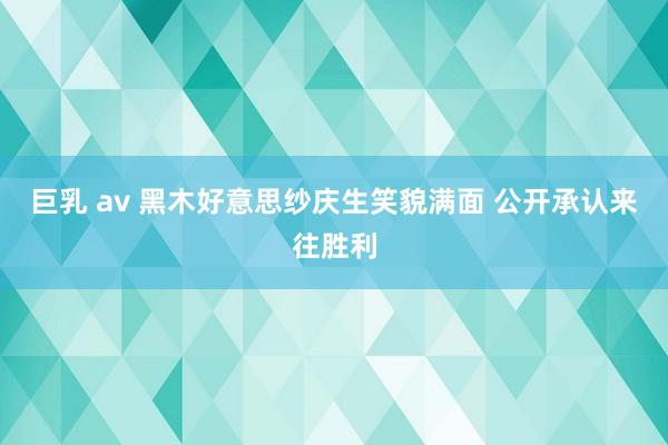 巨乳 av 黑木好意思纱庆生笑貌满面 公开承认来往胜利