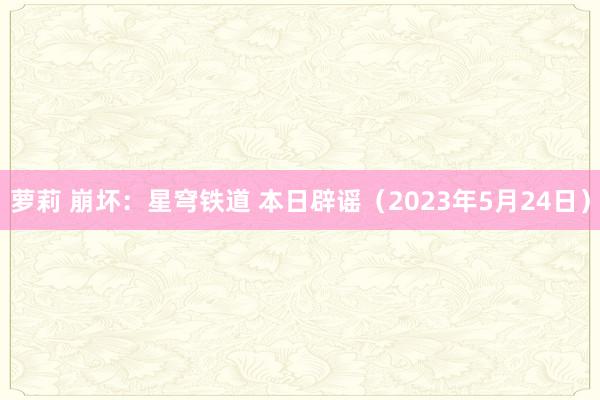 萝莉 崩坏：星穹铁道 本日辟谣（2023年5月24日）