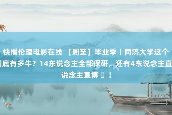 快播伦理电影在线 【周至】毕业季丨同济大学这个班级到底有多牛？14东说念主全部保研，还有4东说念主直博 ​！