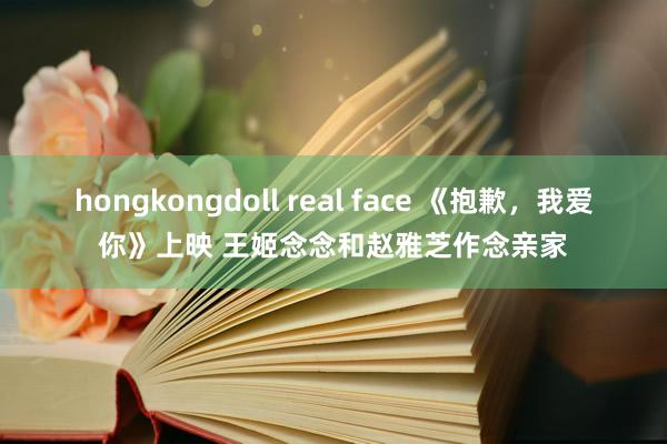 hongkongdoll real face 《抱歉，我爱你》上映 王姬念念和赵雅芝作念亲家