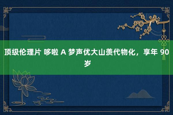 顶级伦理片 哆啦 A 梦声优大山羡代物化，享年 90 岁