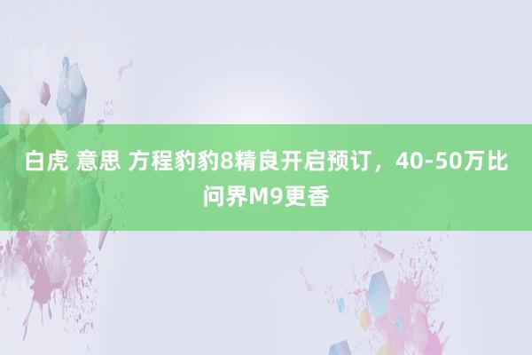 白虎 意思 方程豹豹8精良开启预订，40-50万比问界M9更香