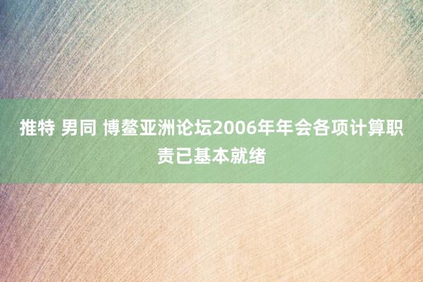 推特 男同 博鳌亚洲论坛2006年年会各项计算职责已基本就绪