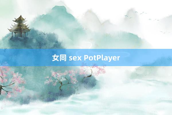 女同 sex PotPlayer