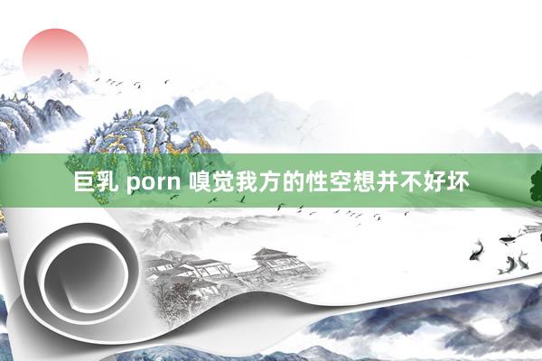 巨乳 porn 嗅觉我方的性空想并不好坏