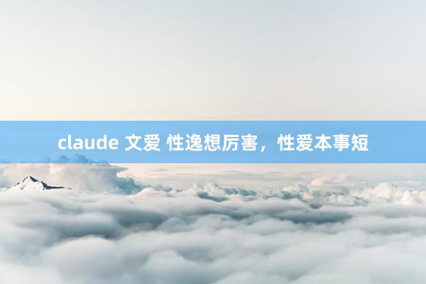 claude 文爱 性逸想厉害，性爱本事短