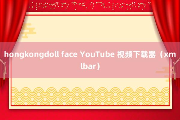 hongkongdoll face YouTube 视频下载器（xmlbar）