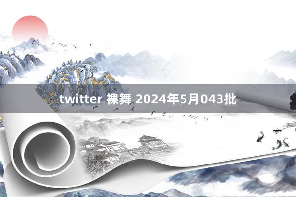 twitter 裸舞 2024年5月043批