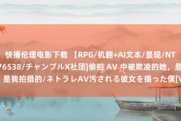 快播伦理电影下载 【RPG/机翻+AI文本/显现/NTR/巨乳/乳交】[RJ01276538/チャンプルX社团]偷拍 AV 中被欺凌的她，是我拍摄的/ネトラレAV汚される彼女を撮った僕[Ver1.0+归档]【PC/1.60G】