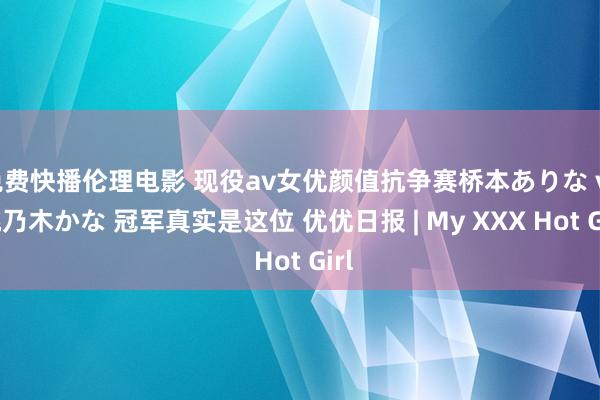 免费快播伦理电影 现役av女优颜值抗争赛桥本ありな vs 桃乃木かな 冠军真实是这位 优优日报 | My XXX Hot Girl