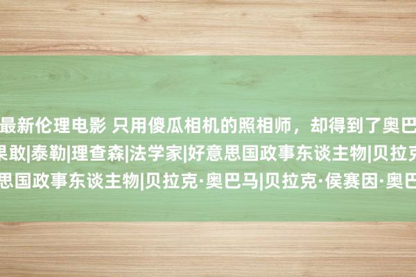 最新伦理电影 只用傻瓜相机的照相师，却得到了奥巴马的细心，作品富余果敢|泰勒|理查森|法学家|好意思国政事东谈主物|贝拉克·奥巴马|贝拉克·侯赛因·奥巴马