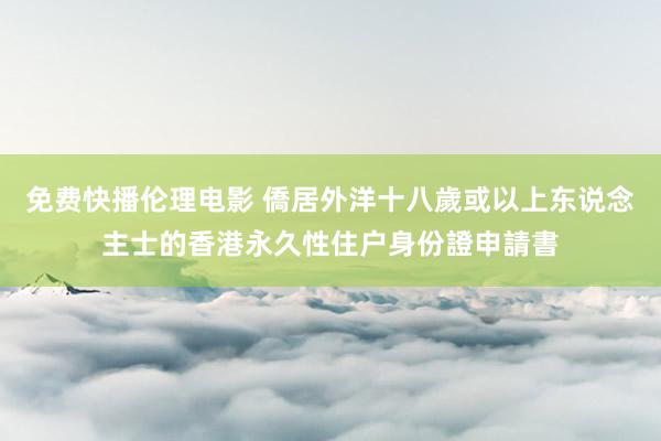 免费快播伦理电影 僑居外洋十八歲或以上东说念主士的香港永久性住户身份證申請書