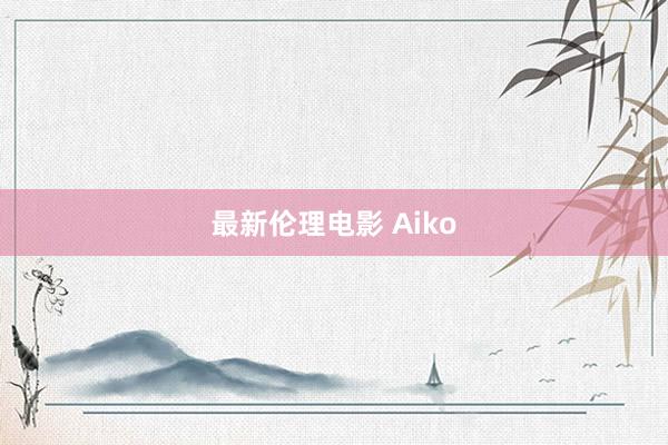 最新伦理电影 Aiko