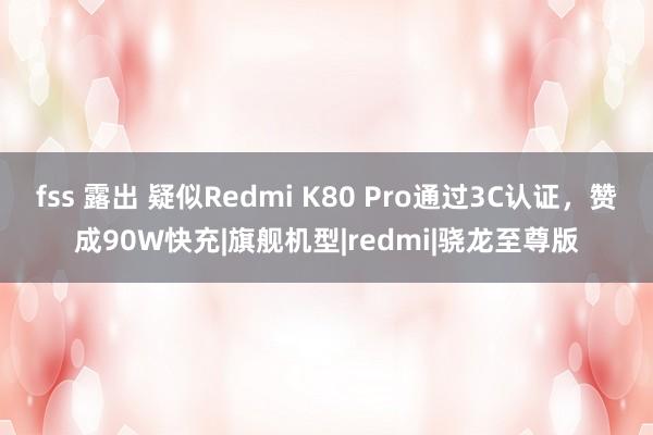 fss 露出 疑似Redmi K80 Pro通过3C认证，赞成90W快充|旗舰机型|redmi|骁龙至尊版