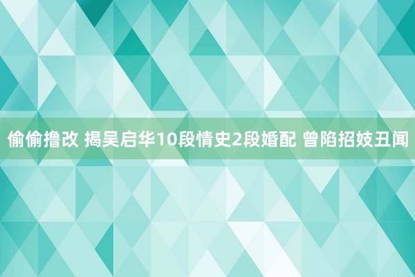 偷偷撸改 揭吴启华10段情史2段婚配 曾陷招妓丑闻