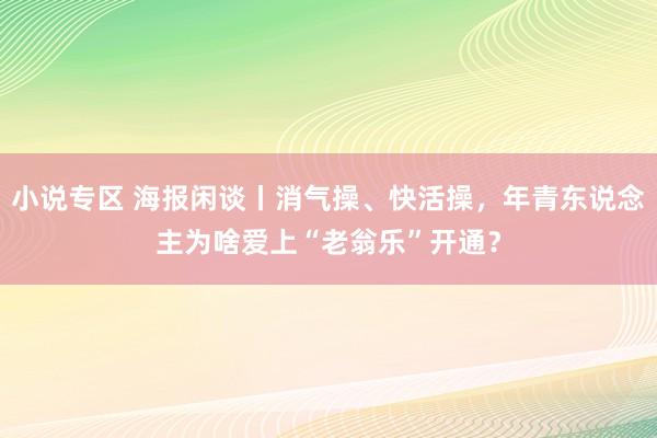 小说专区 海报闲谈丨消气操、快活操，年青东说念主为啥爱上“老翁乐”开通？