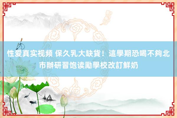 性爱真实视频 保久乳大缺貨！這學期恐喝不夠　北市辦研習饱读勵學校改訂鮮奶