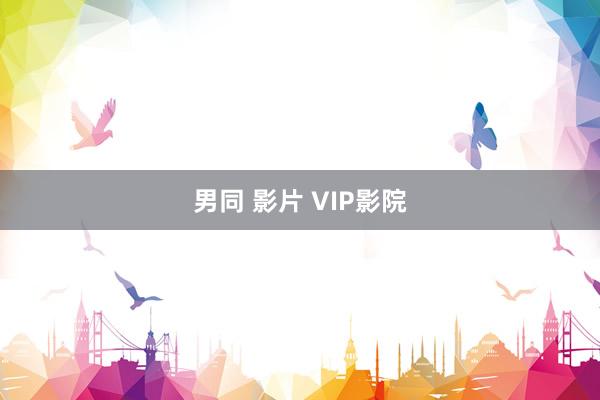 男同 影片 VIP影院