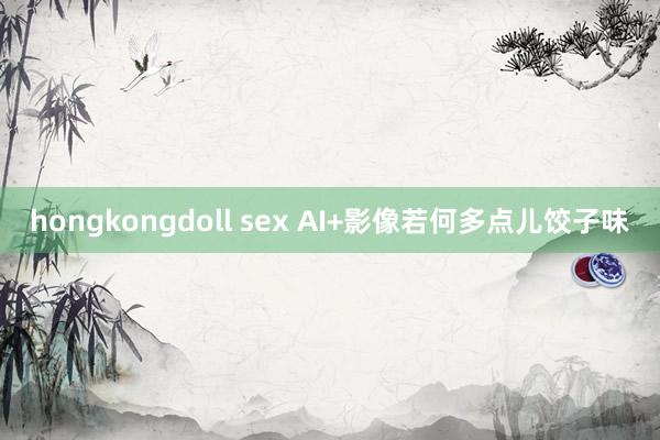 hongkongdoll sex AI+影像若何多点儿饺子味