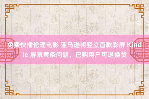 免费快播伦理电影 亚马逊将竖立首款彩屏 Kindle 屏幕黄条问题，已购用户可退换货