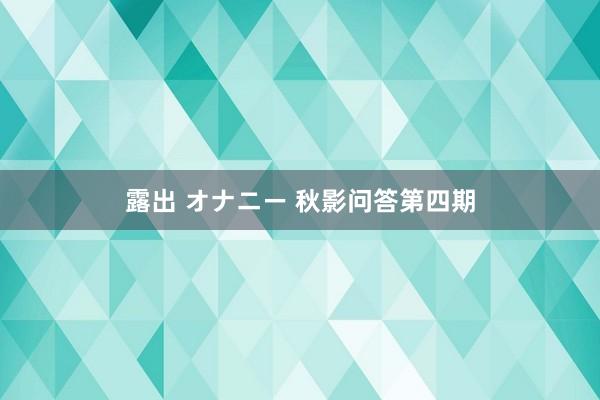 露出 オナニー 秋影问答第四期