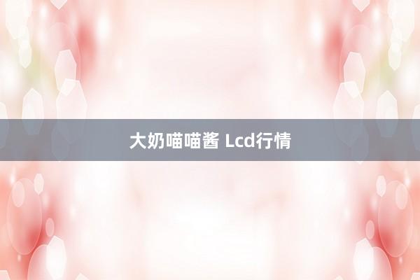 大奶喵喵酱 Lcd行情