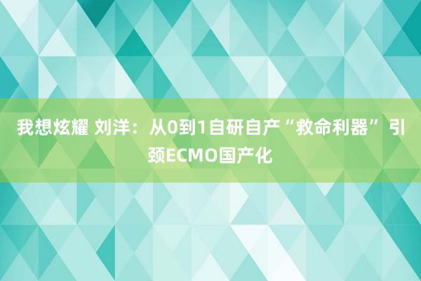 我想炫耀 刘洋：从0到1自研自产“救命利器” 引颈ECMO国产化