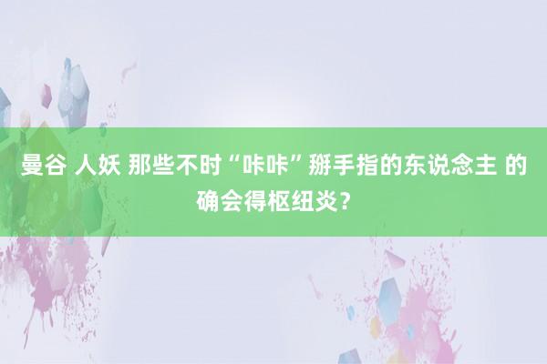 曼谷 人妖 那些不时“咔咔”掰手指的东说念主 的确会得枢纽炎？