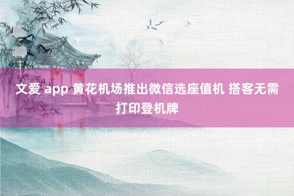 文爱 app 黄花机场推出微信选座值机 搭客无需打印登机牌