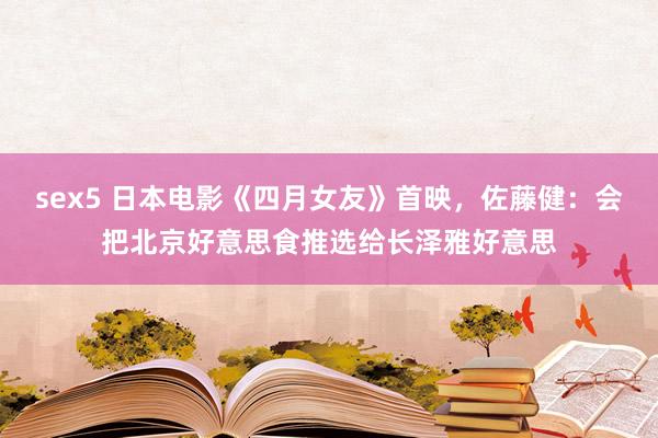 sex5 日本电影《四月女友》首映，佐藤健：会把北京好意思食推选给长泽雅好意思